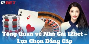 Tổng quan về nhà cái 12bet – Lựa chọn đẳng cấp