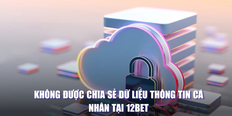 Không được chia sẻ dữ liệu thông tin cá nhân tại 12BET 